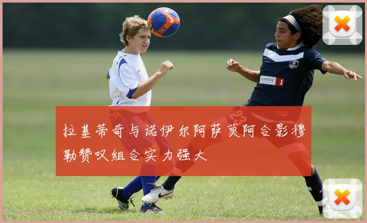 拉基蒂奇与诺伊尔阿萨莫阿合影穆勒赞叹组合实力强大