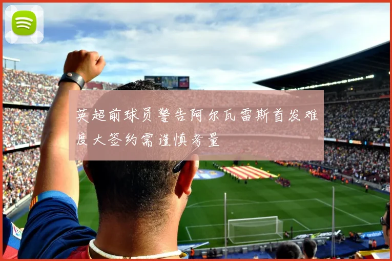 英超前球员警告阿尔瓦雷斯首发难度大签约需谨慎考量