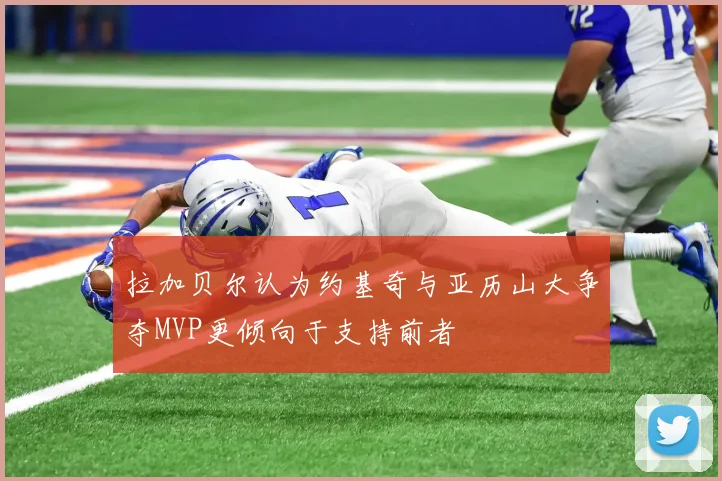 拉加贝尔认为约基奇与亚历山大争夺MVP更倾向于支持前者