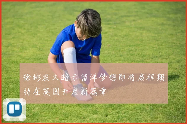 徐彬发文暗示留洋梦想即将启程期待在英国开启新篇章