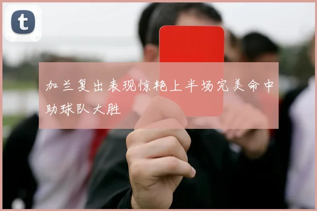 加兰复出表现惊艳上半场完美命中助球队大胜