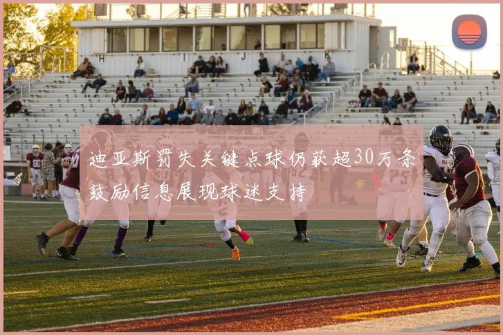 迪亚斯罚失关键点球仍获超30万条鼓励信息展现球迷支持