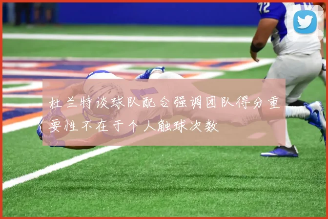杜兰特谈球队配合强调团队得分重要性不在于个人触球次数