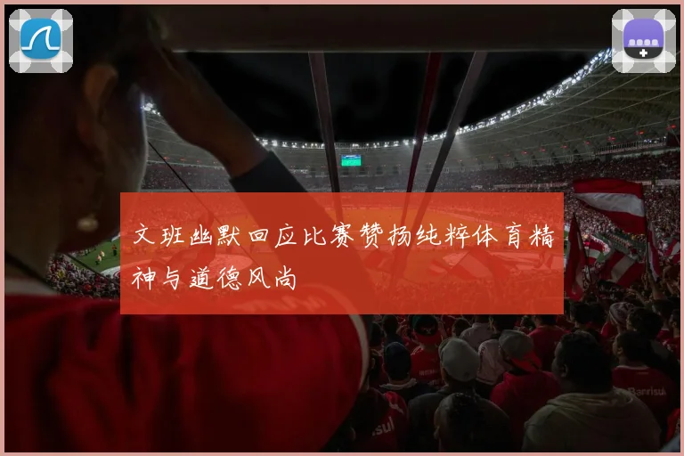 文班幽默回应比赛赞扬纯粹体育精神与道德风尚