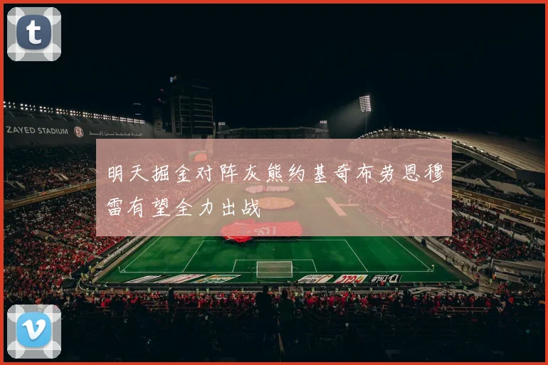 明天掘金对阵灰熊约基奇布劳恩穆雷有望全力出战