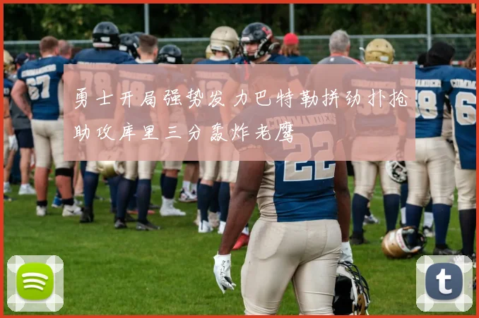 勇士开局强势发力巴特勒拼劲扑抢助攻库里三分轰炸老鹰