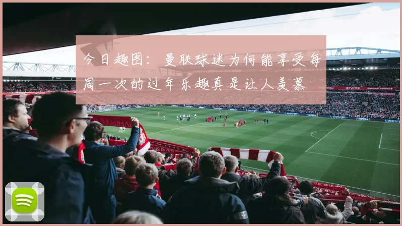 今日趣图：曼联球迷为何能享受每周一次的过年乐趣真是让人羡慕