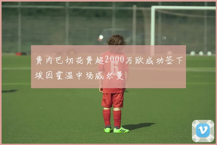 费内巴切花费超2000万欧成功签下埃因霍温中场威尔曼