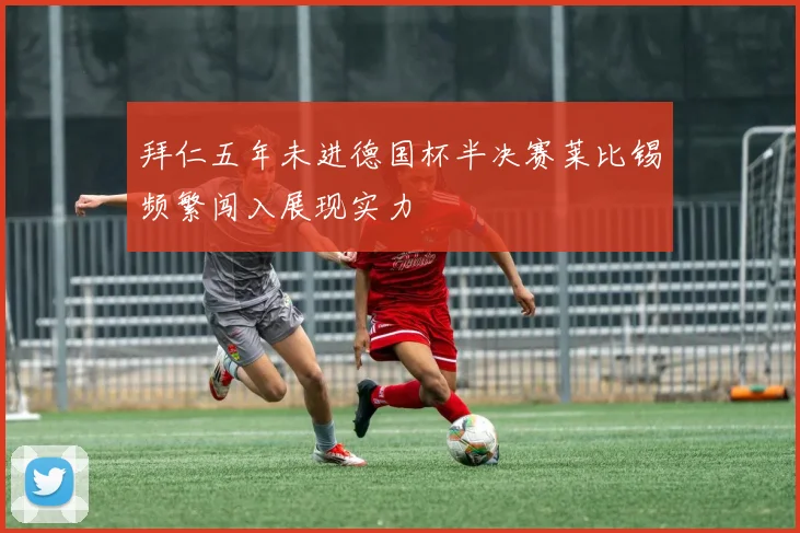 拜仁五年未进德国杯半决赛莱比锡频繁闯入展现实力