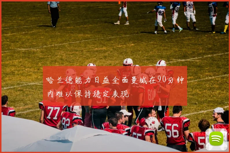 哈兰德能力日益全面曼城在90分钟内难以保持稳定表现
