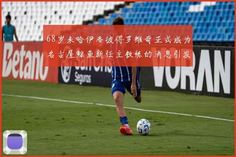 68岁米哈伊洛彼得罗维奇正式成为名古屋鲸鱼新任主教练的消息引发关注