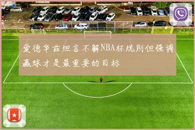 爱德华兹坦言不解NBA杯规则但强调赢球才是最重要的目标