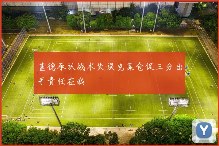 基德承认战术失误克莱仓促三分出手责任在我