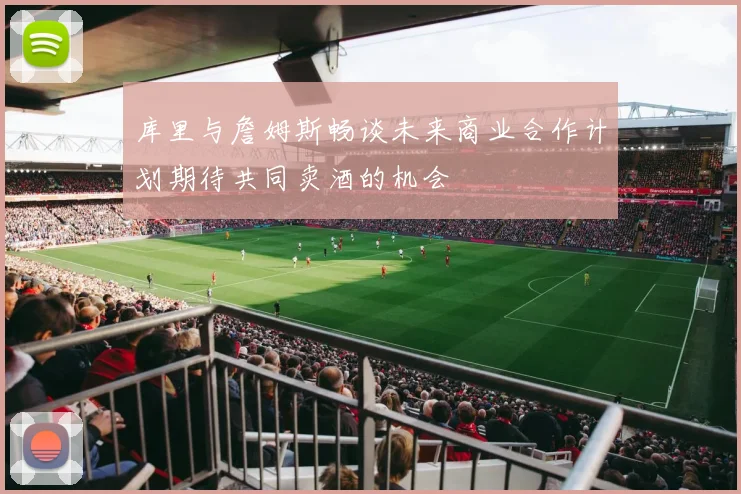 库里与詹姆斯畅谈未来商业合作计划期待共同卖酒的机会