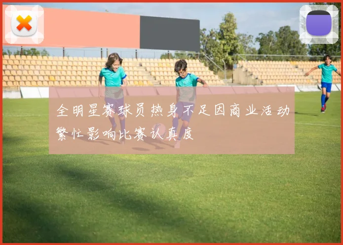 全明星赛球员热身不足因商业活动繁忙影响比赛认真度