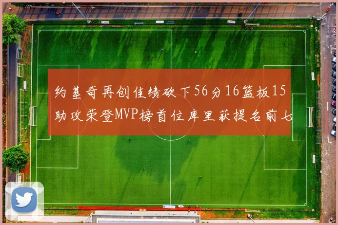 约基奇再创佳绩砍下56分16篮板15助攻荣登MVP榜首位库里获提名前七名无变化