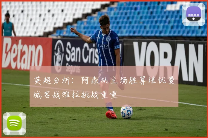 英超分析：阿森纳主场胜算堪忧曼城客战维拉挑战重重