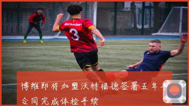 博维即将加盟沃特福德签署五年半合同完成体检手续