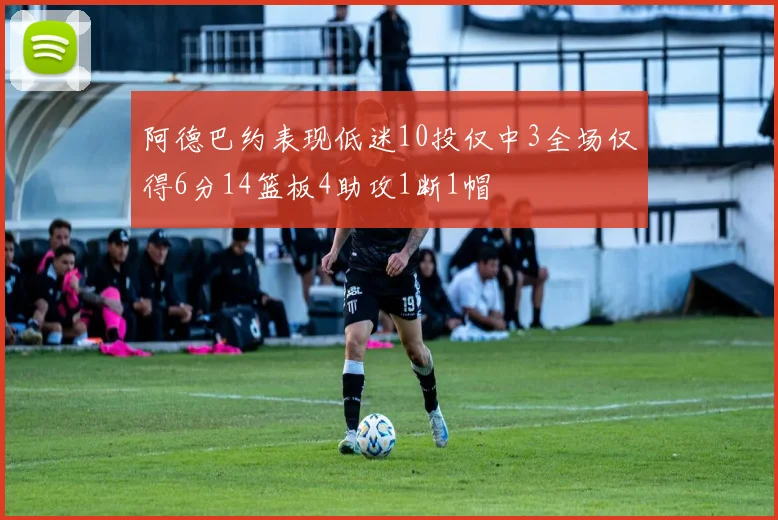 阿德巴约表现低迷10投仅中3全场仅得6分14篮板4助攻1断1帽