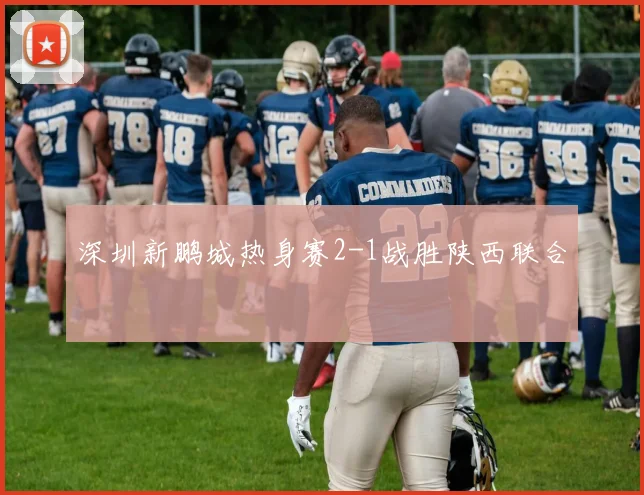 深圳新鹏城热身赛2-1战胜陕西联合