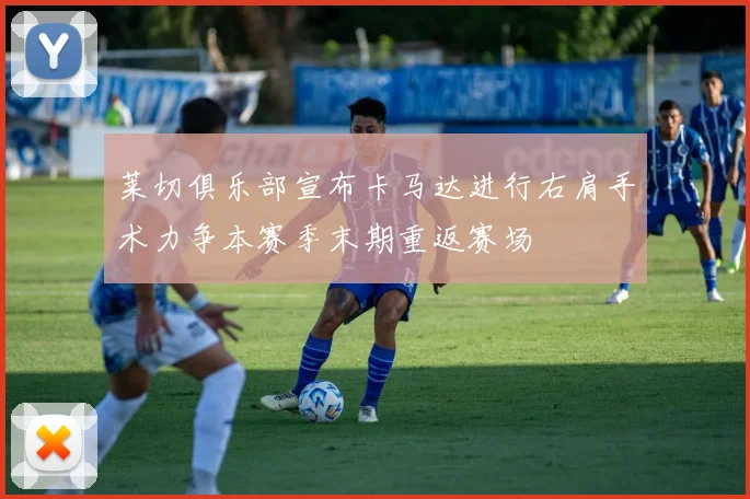 莱切俱乐部宣布卡马达进行右肩手术力争本赛季末期重返赛场