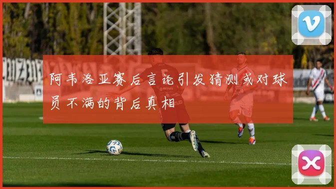 阿韦洛亚赛后言论引发猜测或对球员不满的背后真相