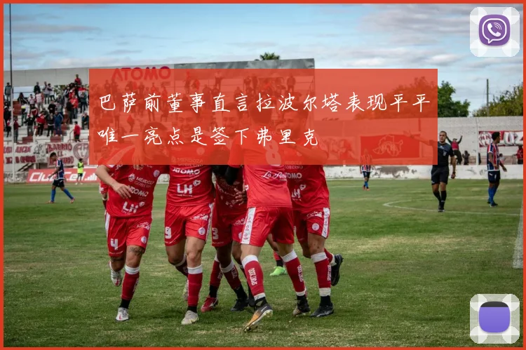 巴萨前董事直言拉波尔塔表现平平唯一亮点是签下弗里克