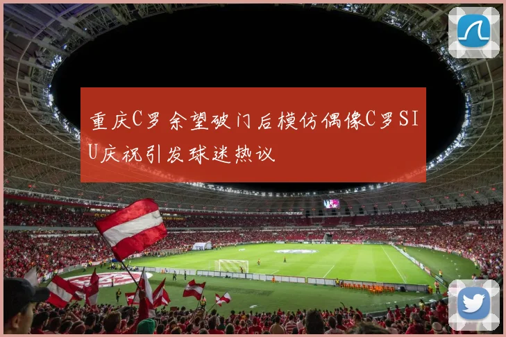重庆C罗余望破门后模仿偶像C罗SIU庆祝引发球迷热议