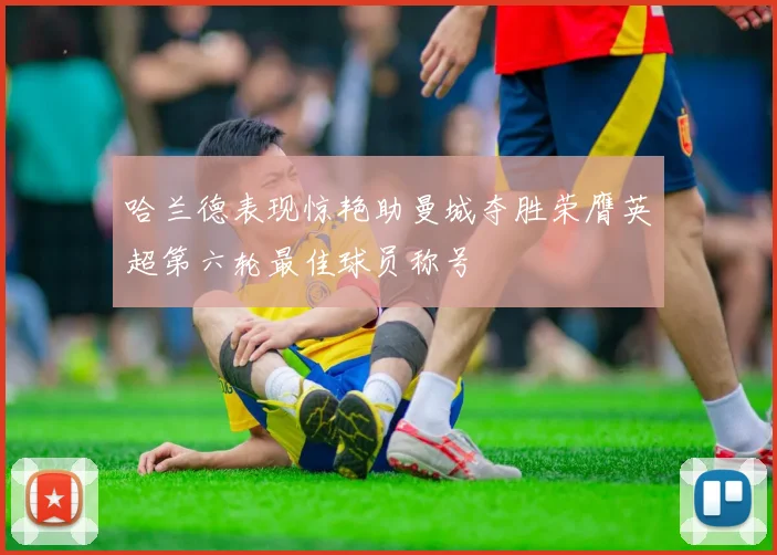 哈兰德表现惊艳助曼城夺胜荣膺英超第六轮最佳球员称号