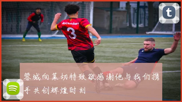 蓉城向莱切特致敬感谢他与我们携手共创辉煌时刻