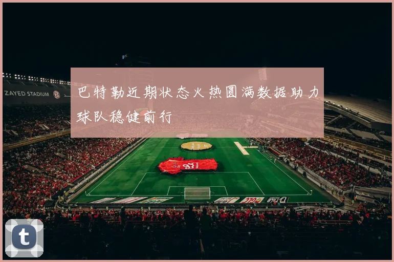 巴特勒近期状态火热圆满数据助力球队稳健前行