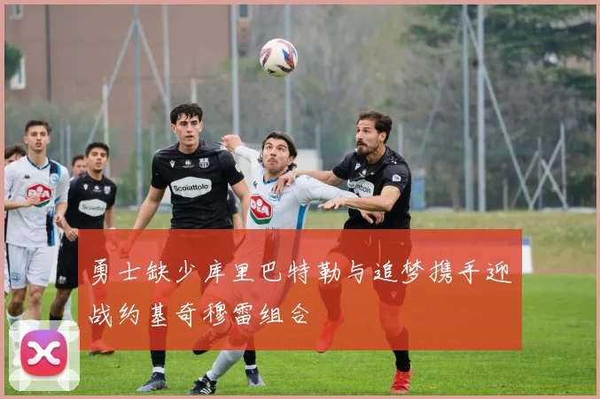 勇士缺少库里巴特勒与追梦携手迎战约基奇穆雷组合