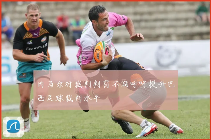 内马尔对裁判判罚不满呼吁提升巴西足球裁判水平