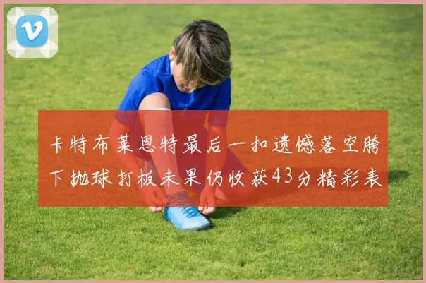 卡特布莱恩特最后一扣遗憾落空胯下抛球打板未果仍收获43分精彩表现