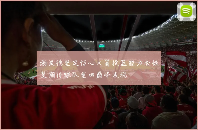 谢泼德坚定信心火箭投篮能力会恢复期待球队重回巅峰表现