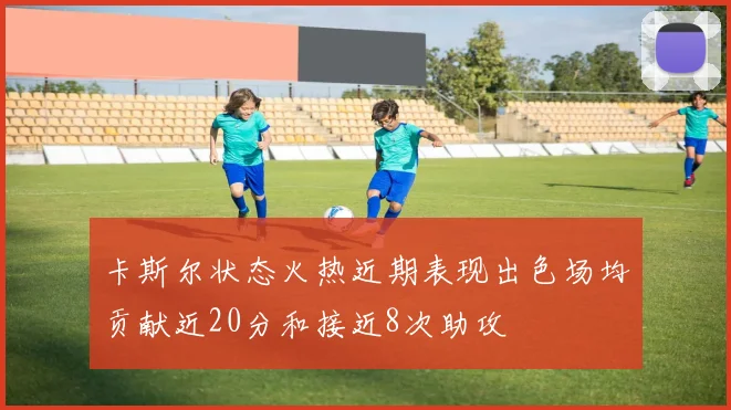 卡斯尔状态火热近期表现出色场均贡献近20分和接近8次助攻