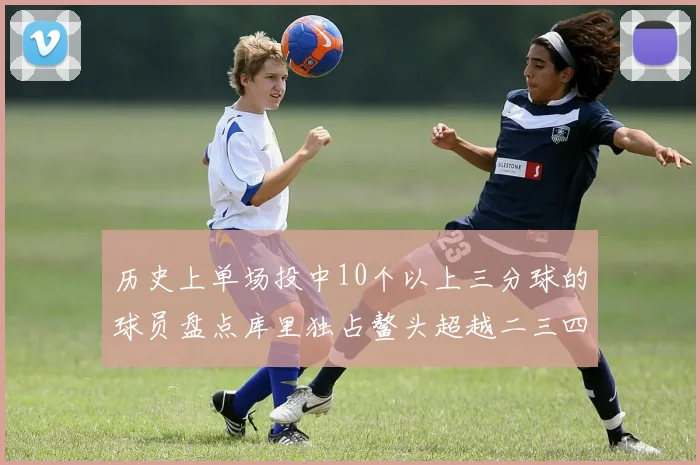 历史上单场投中10个以上三分球的球员盘点库里独占鳌头超越二三四名总和