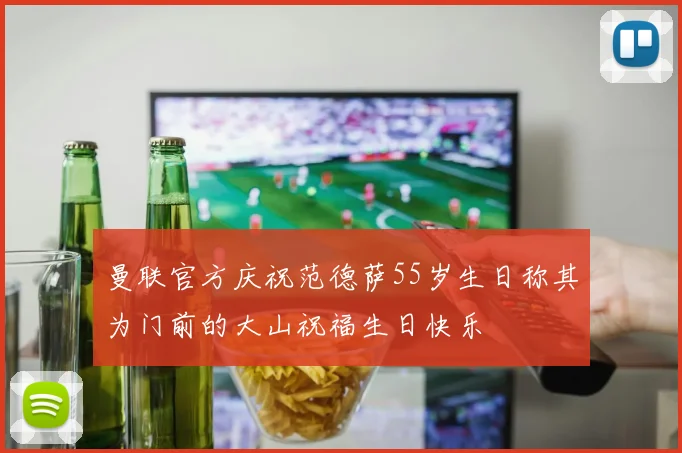 曼联官方庆祝范德萨55岁生日称其为门前的大山祝福生日快乐