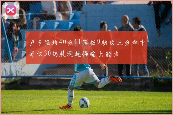 卢卡场均40分11篮板9助攻三分命中率仅30仍展现超强输出能力