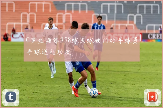 C罗生涯第958球点球破门对手球员手球送礼助攻