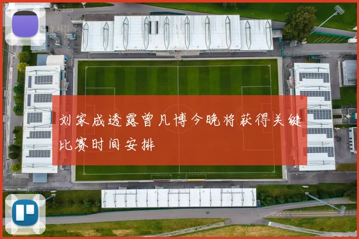 刘家成透露曾凡博今晚将获得关键比赛时间安排