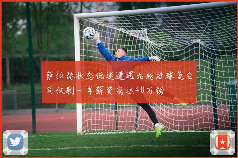 萨拉赫状态低迷遭遇九轮进球荒合同仅剩一年薪资高达40万镑