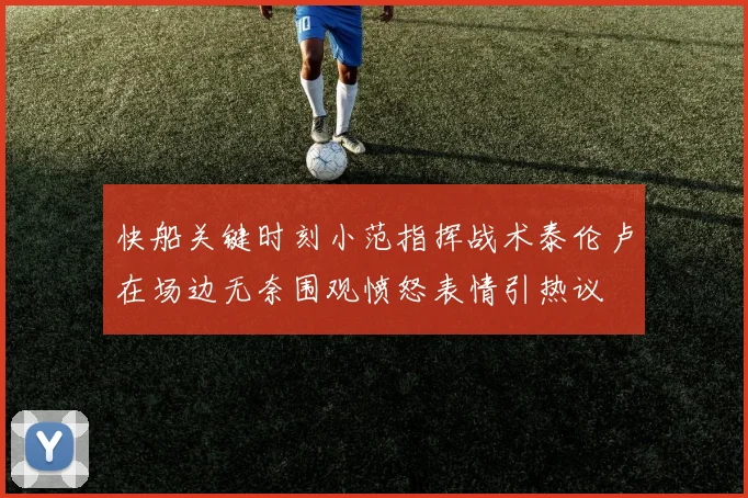 快船关键时刻小范指挥战术泰伦卢在场边无奈围观愤怒表情引热议