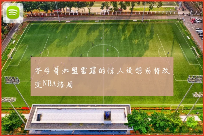 字母哥加盟雷霆的惊人设想或将改变NBA格局