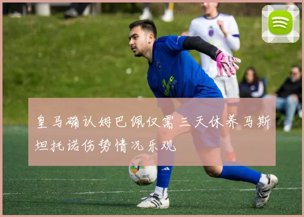 皇马确认姆巴佩仅需三天休养马斯坦托诺伤势情况乐观