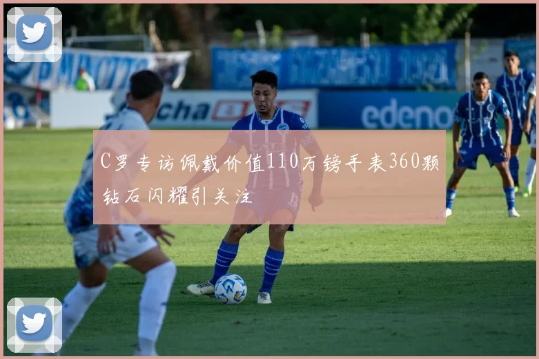 C罗专访佩戴价值110万镑手表360颗钻石闪耀引关注