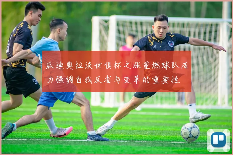 瓜迪奥拉谈世俱杯之旅重燃球队活力强调自我反省与变革的重要性