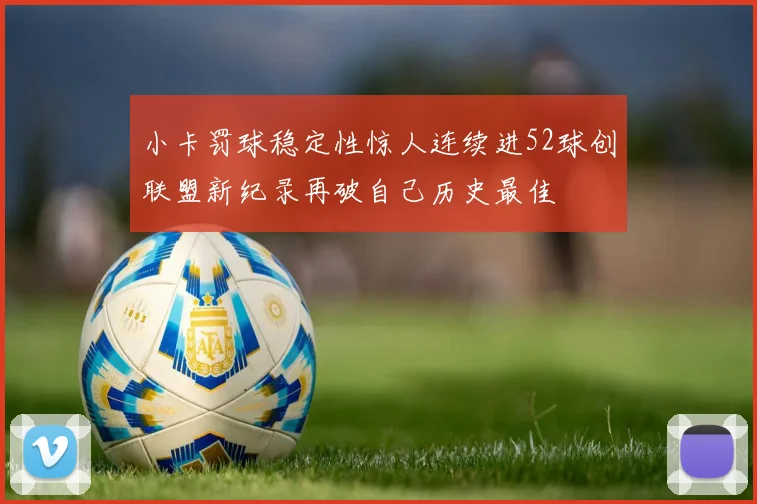 小卡罚球稳定性惊人连续进52球创联盟新纪录再破自己历史最佳