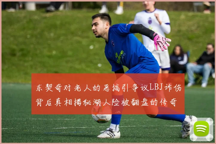 东契奇对老人的恶搞引争议LBJ诈伤背后真相揭秘湖人险被翻盘的传奇故事