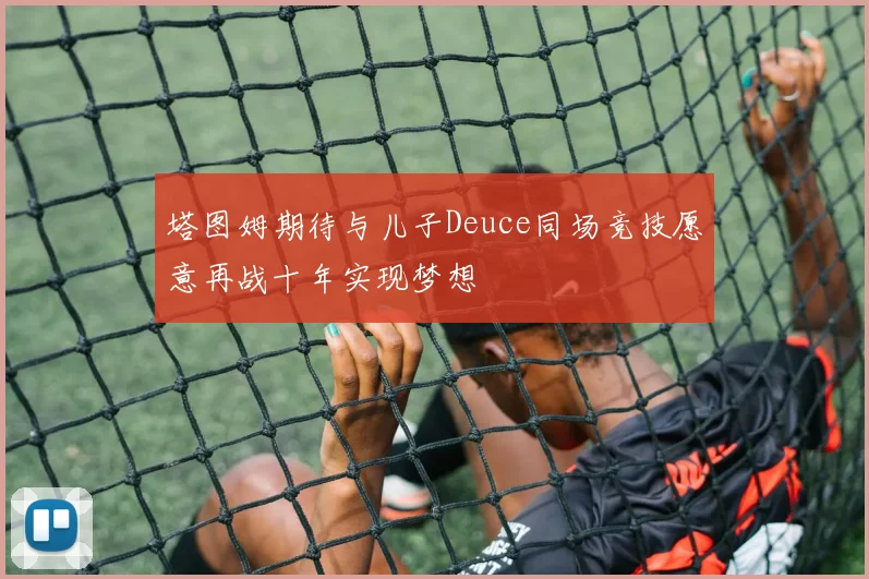 塔图姆期待与儿子Deuce同场竞技愿意再战十年实现梦想